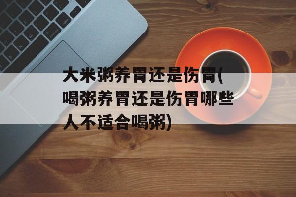 大米粥养胃还是伤胃(喝粥养胃还是伤胃哪些人不适合喝粥)-第1张图片-