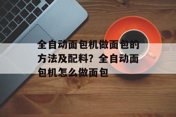 全自动面包机做面包的方法及配料？全自动面包机怎么做面包-第1张图片-