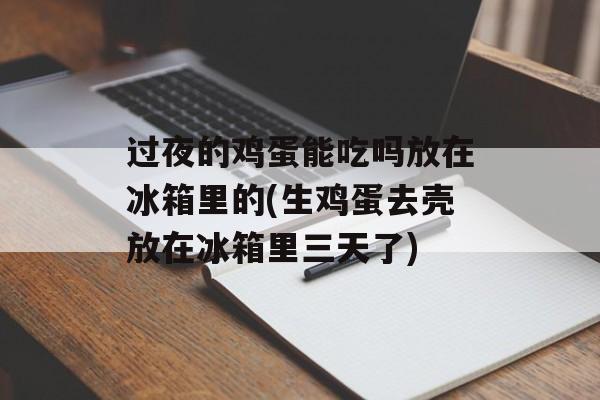 过夜的鸡蛋能吃吗放在冰箱里的(生鸡蛋去壳放在冰箱里三天了)-第1张图片-