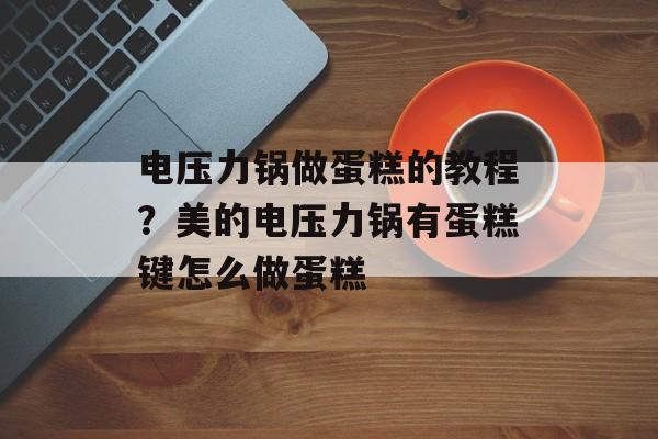 电压力锅做蛋糕的教程？美的电压力锅有蛋糕键怎么做蛋糕-第1张图片-