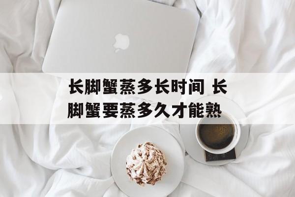长脚蟹蒸多长时间 长脚蟹要蒸多久才能熟-第1张图片-
