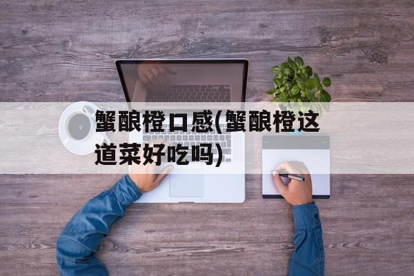 蟹酿橙口感(蟹酿橙这道菜好吃吗)-第1张图片-
