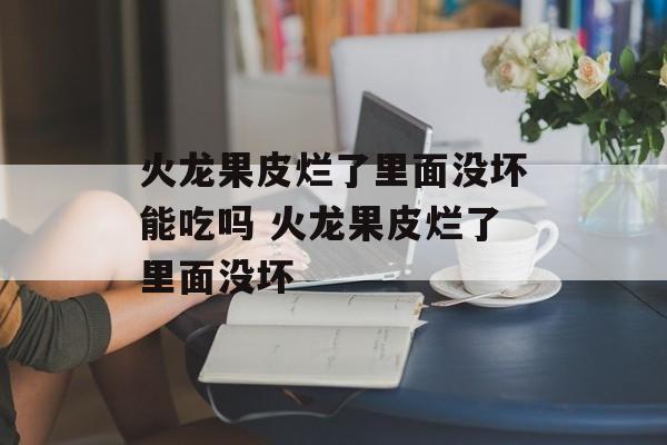 火龙果皮烂了里面没坏能吃吗 火龙果皮烂了里面没坏-第1张图片-