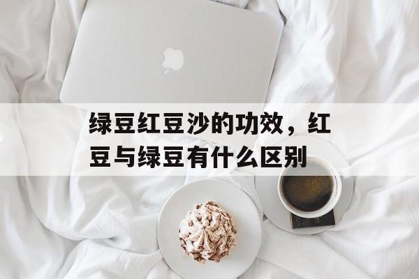 绿豆红豆沙的功效，红豆与绿豆有什么区别-第1张图片-