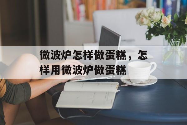 微波炉怎样做蛋糕，怎样用微波炉做蛋糕-第1张图片-