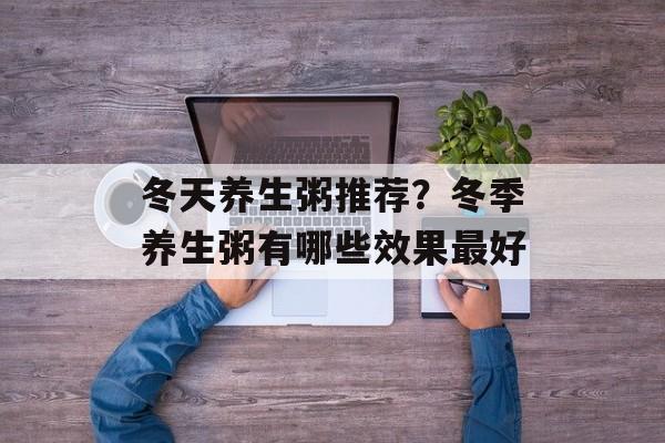 冬天养生粥推荐？冬季养生粥有哪些效果最好-第1张图片-