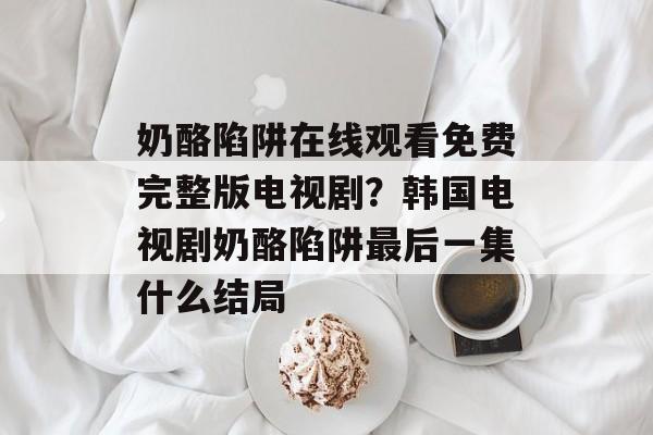 奶酪陷阱在线观看免费完整版电视剧？韩国电视剧奶酪陷阱最后一集什么结局-第1张图片-