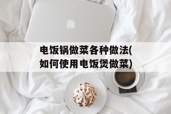 电饭锅做菜各种做法(如何使用电饭煲做菜)-第1张图片-