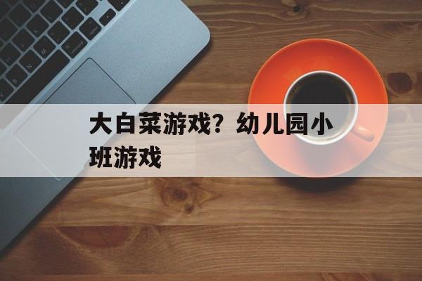 大白菜游戏？幼儿园小班游戏-第1张图片-