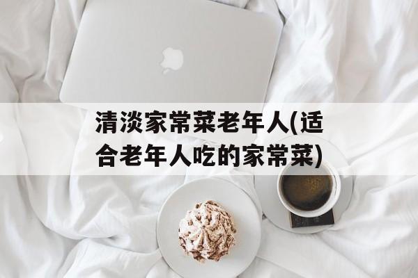 清淡家常菜老年人(适合老年人吃的家常菜)-第1张图片-