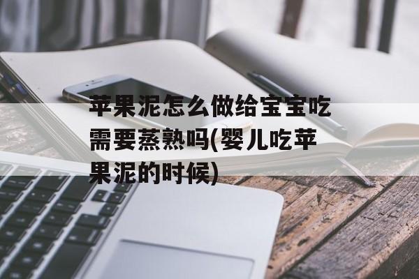 苹果泥怎么做给宝宝吃需要蒸熟吗(婴儿吃苹果泥的时候)-第1张图片-