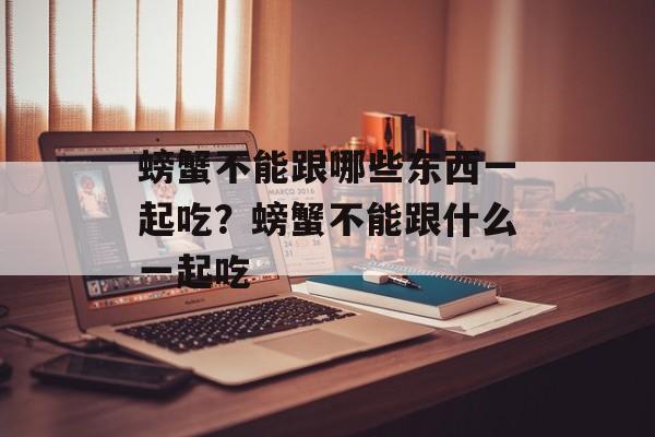 螃蟹不能跟哪些东西一起吃？螃蟹不能跟什么一起吃-第1张图片-