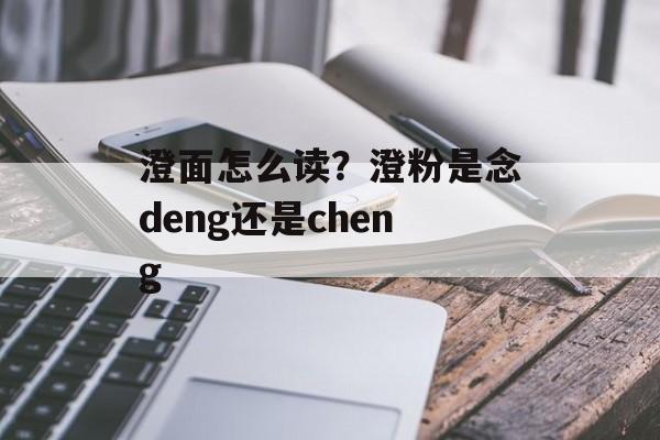 澄面怎么读？澄粉是念deng还是cheng-第1张图片-
