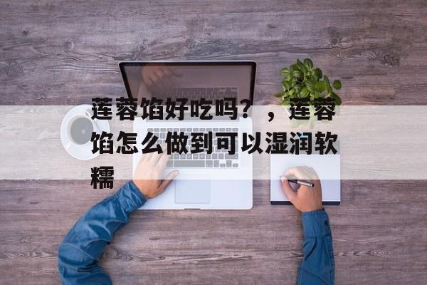 莲蓉馅好吃吗？，莲蓉馅怎么做到可以湿润软糯-第1张图片-