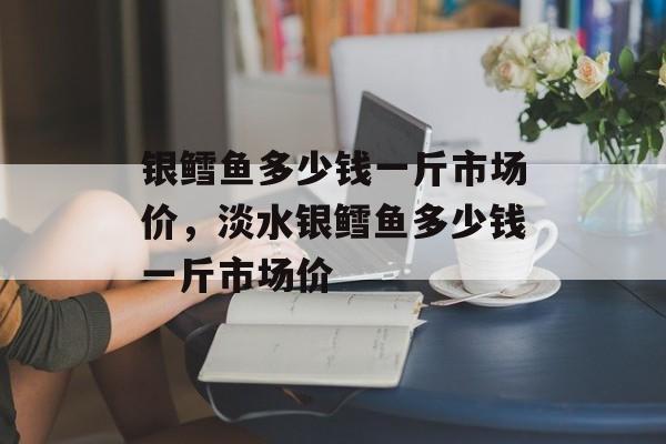 银鳕鱼多少钱一斤市场价，淡水银鳕鱼多少钱一斤市场价-第1张图片-