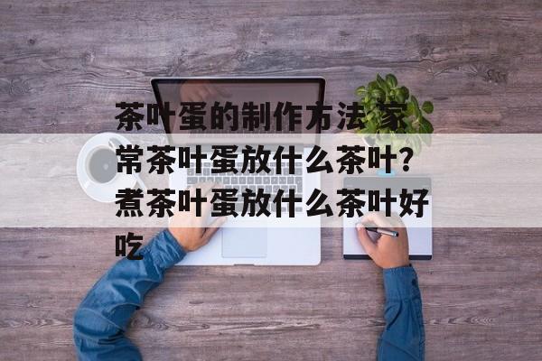 茶叶蛋的制作方法 家常茶叶蛋放什么茶叶？煮茶叶蛋放什么茶叶好吃-第1张图片-