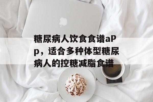糖尿病人饮食食谱aPp，适合多种体型糖尿病人的控糖减脂食谱-第1张图片-