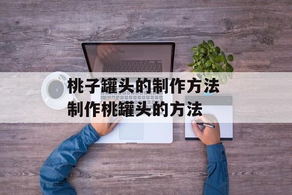 桃子罐头的制作方法 制作桃罐头的方法-第1张图片-