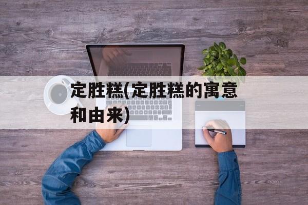 定胜糕(定胜糕的寓意和由来)-第1张图片-