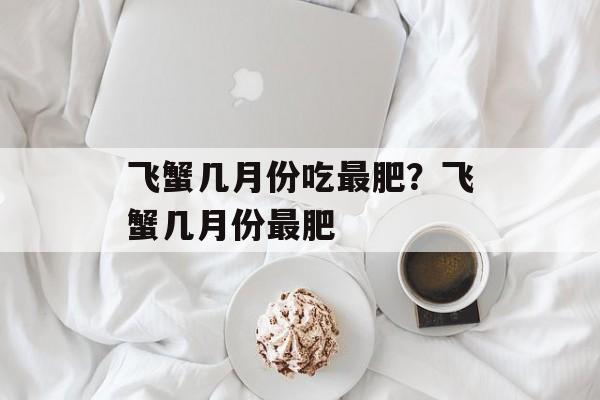 飞蟹几月份吃最肥？飞蟹几月份最肥-第1张图片-