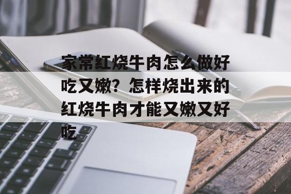 家常红烧牛肉怎么做好吃又嫩？怎样烧出来的红烧牛肉才能又嫩又好吃-第1张图片-