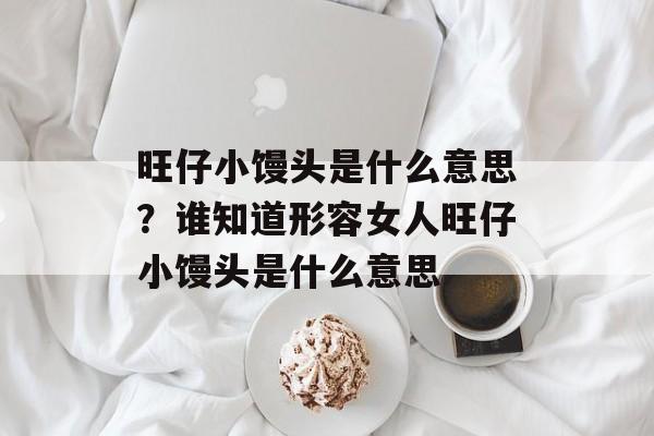旺仔小馒头是什么意思？谁知道形容女人旺仔小馒头是什么意思-第1张图片-