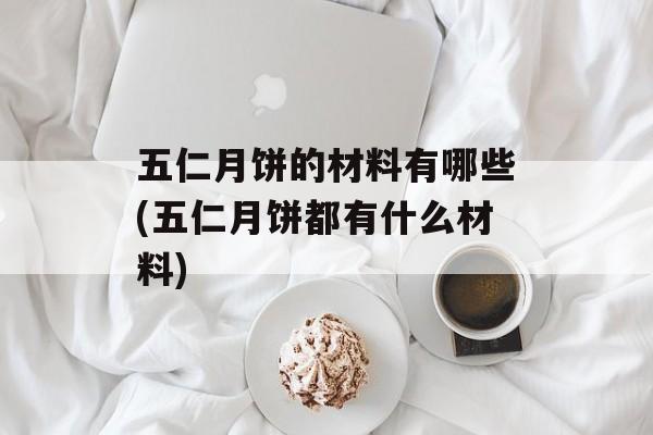 五仁月饼的材料有哪些(五仁月饼都有什么材料)-第1张图片-