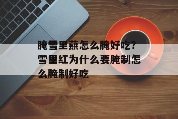 腌雪里蕻怎么腌好吃？雪里红为什么要腌制怎么腌制好吃-第1张图片-