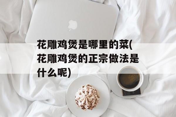 花雕鸡煲是哪里的菜(花雕鸡煲的正宗做法是什么呢)-第1张图片-