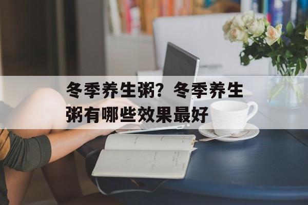 冬季养生粥？冬季养生粥有哪些效果最好-第1张图片-