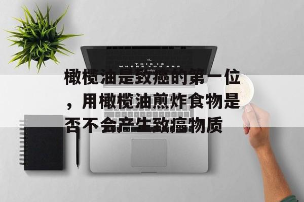 橄榄油是致癌的第一位，用橄榄油煎炸食物是否不会产生致癌物质-第1张图片-