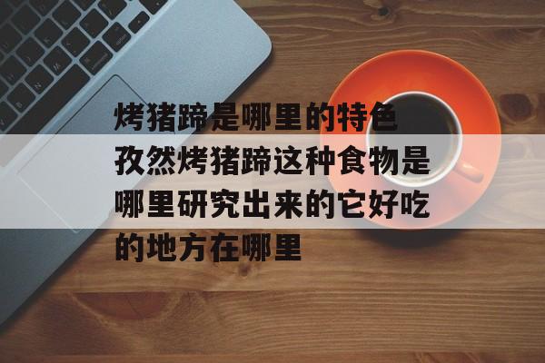 烤猪蹄是哪里的特色 孜然烤猪蹄这种食物是哪里研究出来的它好吃的地方在哪里-第1张图片-
