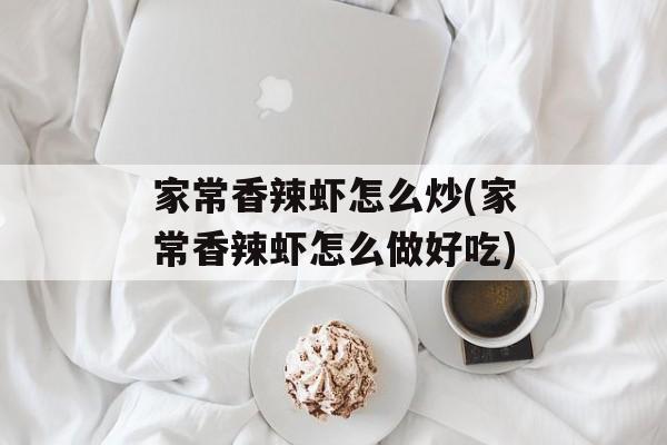 家常香辣虾怎么炒(家常香辣虾怎么做好吃)-第1张图片-