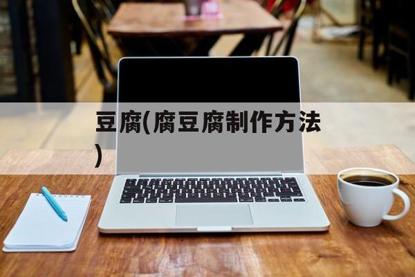 豆腐(腐豆腐制作方法)-第1张图片-