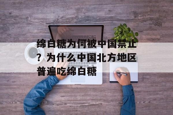 绵白糖为何被中国禁止？为什么中国北方地区普遍吃绵白糖-第1张图片-