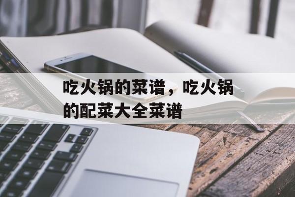 吃火锅的菜谱，吃火锅的配菜大全菜谱-第1张图片-