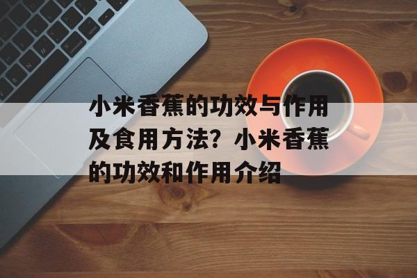 小米香蕉的功效与作用及食用方法？小米香蕉的功效和作用介绍-第1张图片-