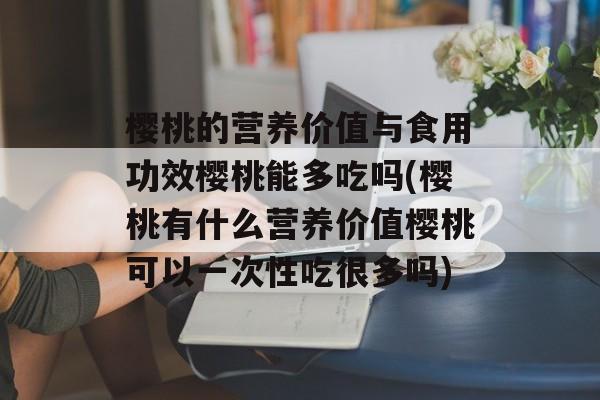 樱桃的营养价值与食用功效樱桃能多吃吗(樱桃有什么营养价值樱桃可以一次性吃很多吗)-第1张图片-