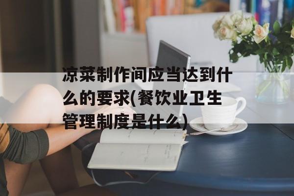 凉菜制作间应当达到什么的要求(餐饮业卫生管理制度是什么)-第1张图片-