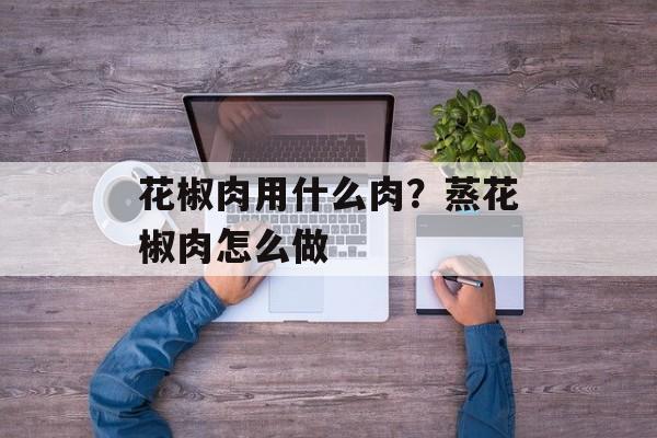 花椒肉用什么肉？蒸花椒肉怎么做-第1张图片-