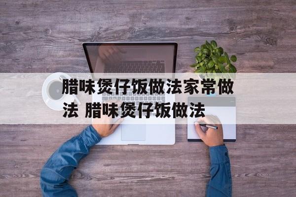 腊味煲仔饭做法家常做法 腊味煲仔饭做法-第1张图片-