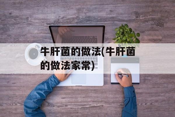 牛肝菌的做法(牛肝菌的做法家常)-第1张图片-
