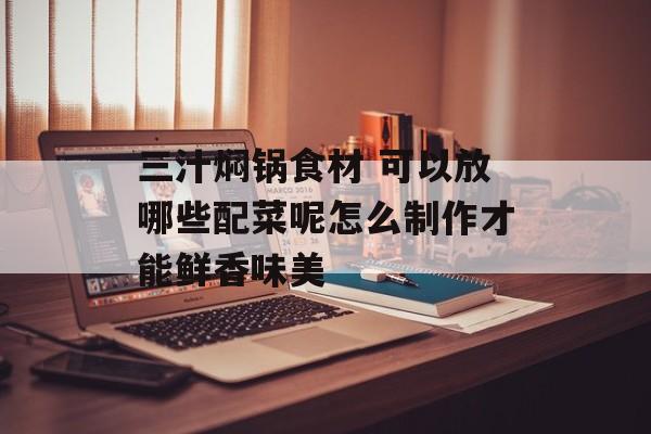 三汁焖锅食材 可以放哪些配菜呢怎么制作才能鲜香味美-第1张图片-