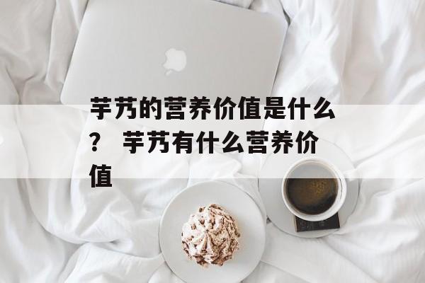 芋艿的营养价值是什么？ 芋艿有什么营养价值-第1张图片-