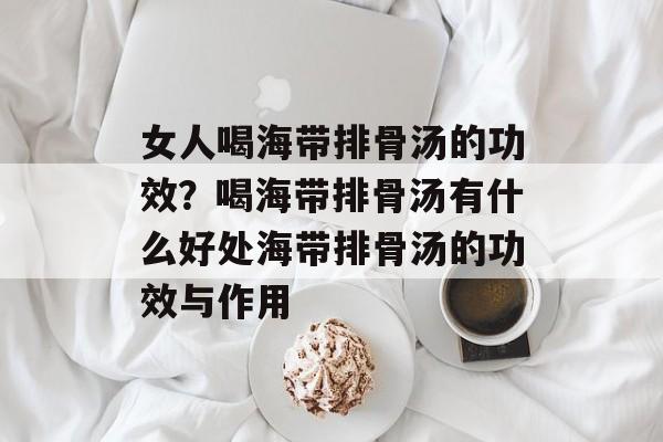 女人喝海带排骨汤的功效？喝海带排骨汤有什么好处海带排骨汤的功效与作用-第1张图片-