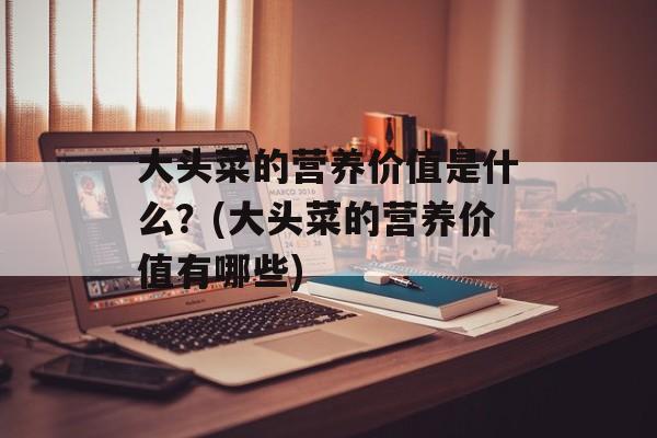 大头菜的营养价值是什么？(大头菜的营养价值有哪些)-第1张图片-