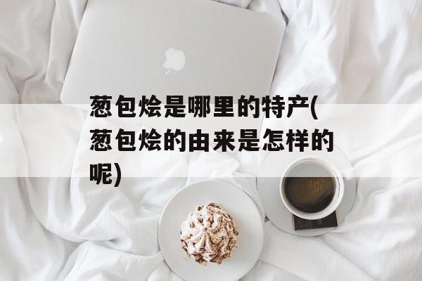 葱包烩是哪里的特产(葱包烩的由来是怎样的呢)-第1张图片-