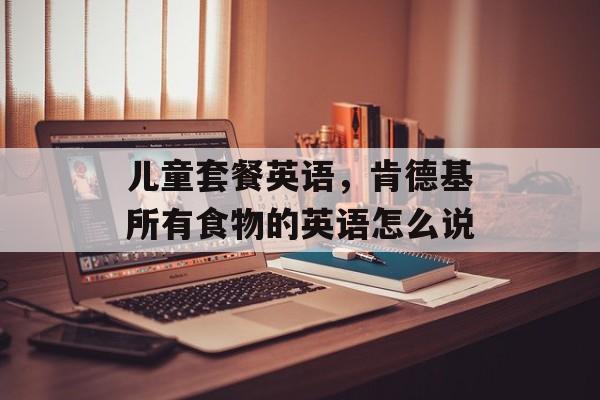 儿童套餐英语，肯德基所有食物的英语怎么说-第1张图片-