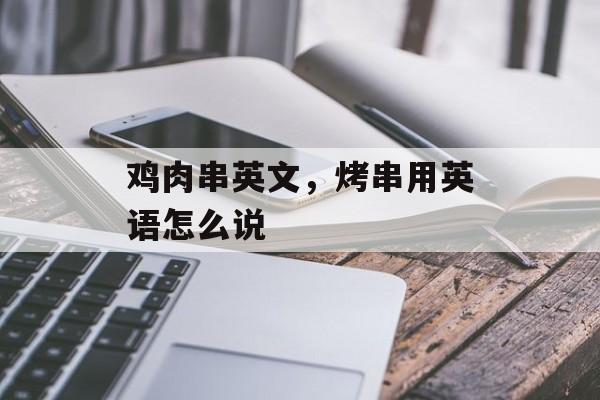 鸡肉串英文，烤串用英语怎么说-第1张图片-