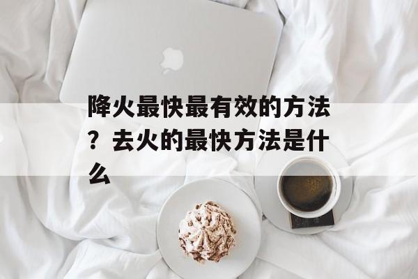 降火最快最有效的方法？去火的最快方法是什么-第1张图片-